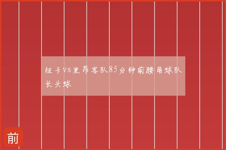 纽卡vs里昂客队85分钟前腰角球队长头球